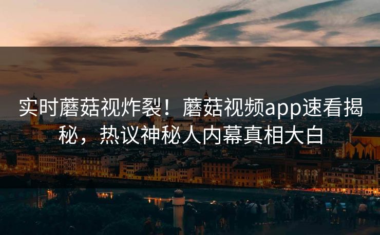 实时蘑菇视炸裂！蘑菇视频app速看揭秘，热议神秘人内幕真相大白