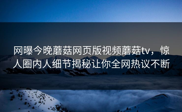 网曝今晚蘑菇网页版视频蘑菇tv，惊人圈内人细节揭秘让你全网热议不断