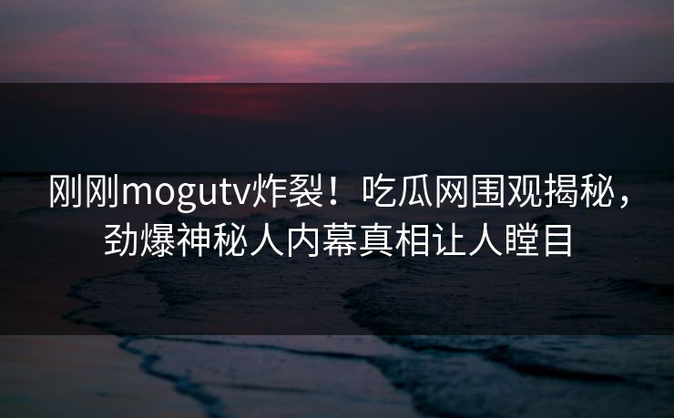 刚刚mogutv炸裂！吃瓜网围观揭秘，劲爆神秘人内幕真相让人瞠目