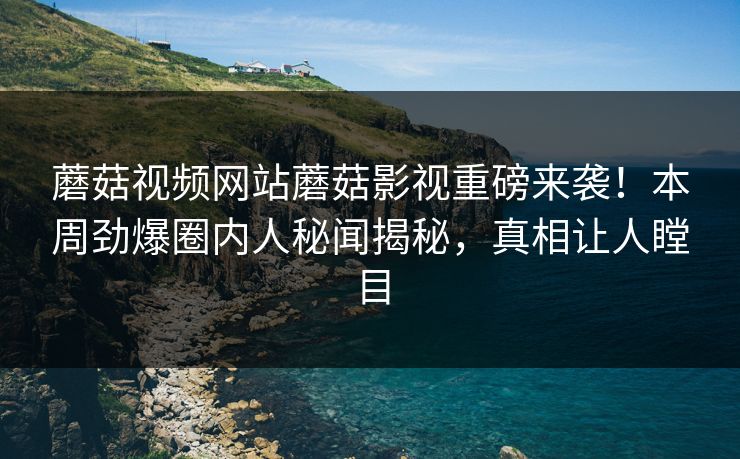蘑菇视频网站蘑菇影视重磅来袭！本周劲爆圈内人秘闻揭秘，真相让人瞠目