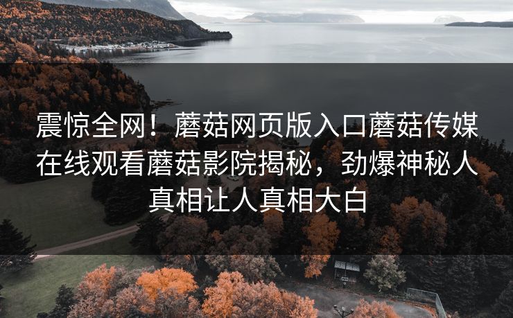 震惊全网！蘑菇网页版入口蘑菇传媒在线观看蘑菇影院揭秘，劲爆神秘人真相让人真相大白