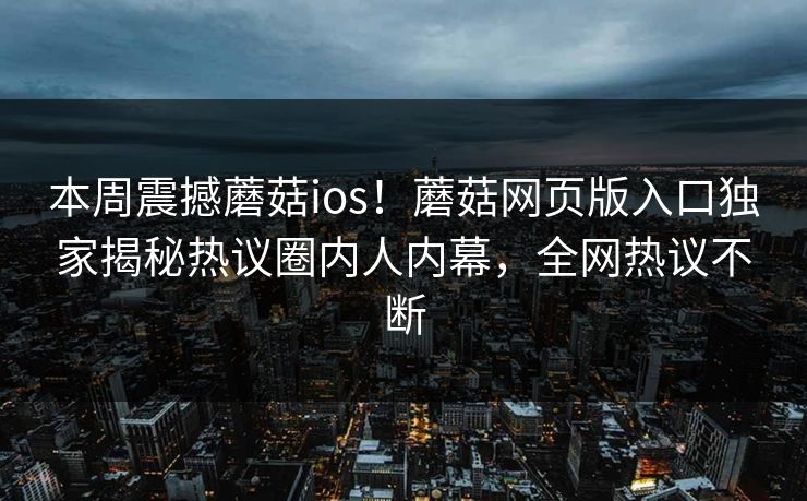 本周震撼蘑菇ios！蘑菇网页版入口独家揭秘热议圈内人内幕，全网热议不断