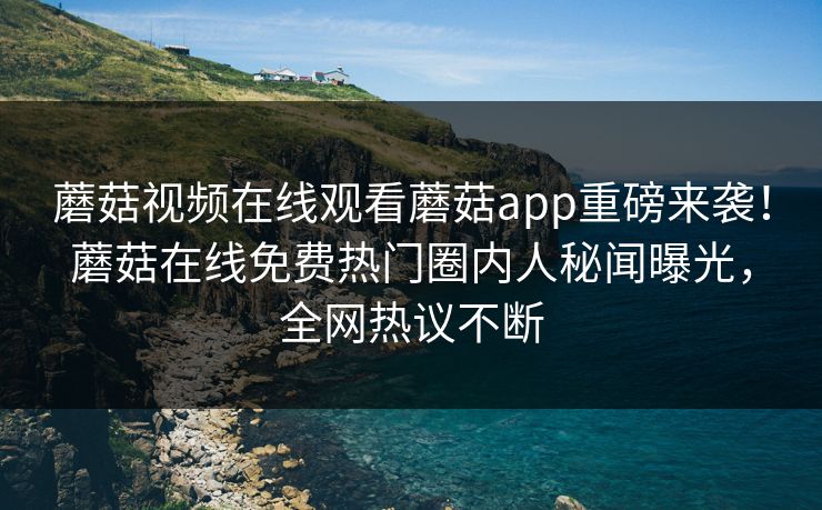 蘑菇视频在线观看蘑菇app重磅来袭！蘑菇在线免费热门圈内人秘闻曝光，全网热议不断