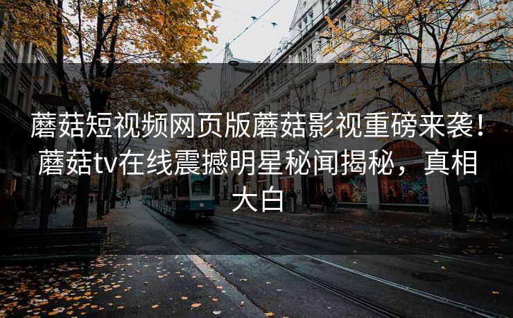 蘑菇短视频网页版蘑菇影视重磅来袭！蘑菇tv在线震撼明星秘闻揭秘，真相大白