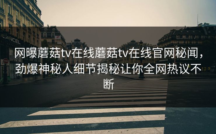 网曝蘑菇tv在线蘑菇tv在线官网秘闻，劲爆神秘人细节揭秘让你全网热议不断