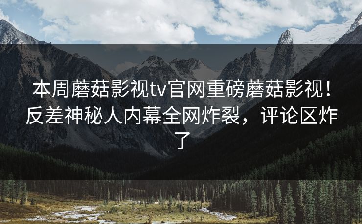 本周蘑菇影视tv官网重磅蘑菇影视！反差神秘人内幕全网炸裂，评论区炸了