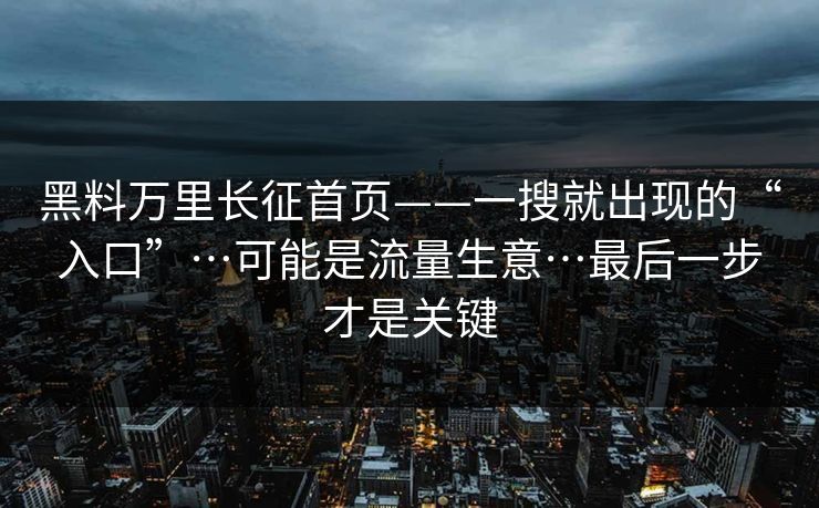 黑料万里长征首页——一搜就出现的“入口”…可能是流量生意…最后一步才是关键