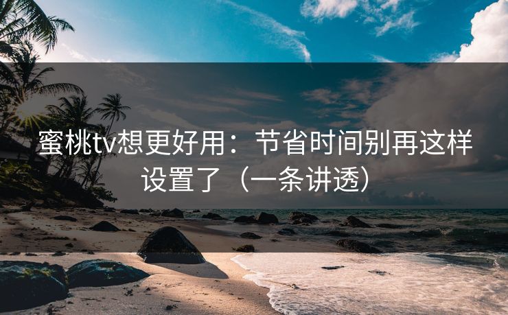 蜜桃tv想更好用：节省时间别再这样设置了（一条讲透）
