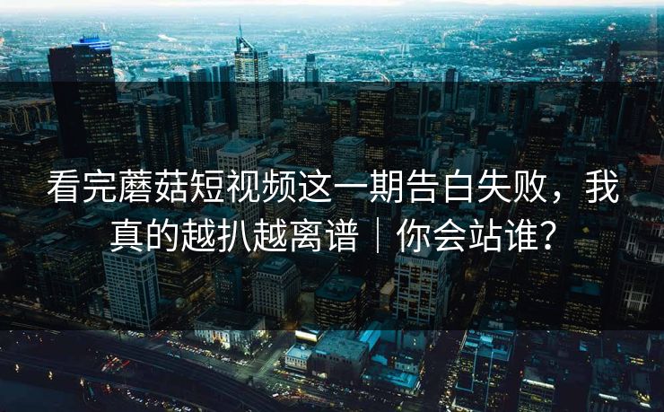 看完蘑菇短视频这一期告白失败，我真的越扒越离谱｜你会站谁？