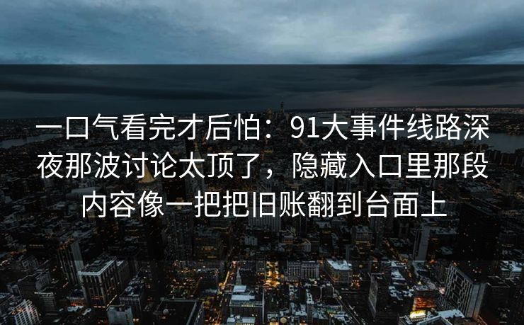 一口气看完才后怕：91大事件线路深夜那波讨论太顶了，隐藏入口里那段内容像一把把旧账翻到台面上