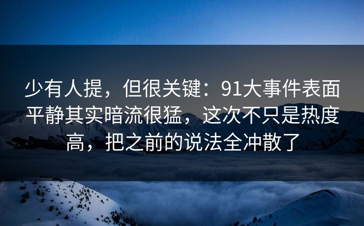 少有人提,但很关键:91大事件表面平静其实暗流很猛,这次不只是热度高,把之前的说法全冲散了 少有人提,但很关键:91大事件表面平静其实暗流很猛,这次不只是热度高,把之前的说法全冲散了