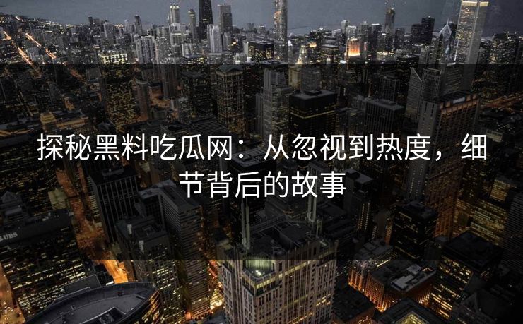 探秘黑料吃瓜网:从忽视到热度,细节背后的故事 探秘黑料吃瓜网:从忽视到热度,细节背后的故事